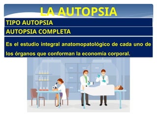 LA AUTOPSIA
Es el estudio integral anatomopatológico de cada uno de
los órganos que conforman la economía corporal.
TIPO AUTOPSIA
AUTOPSIA COMPLETA
 