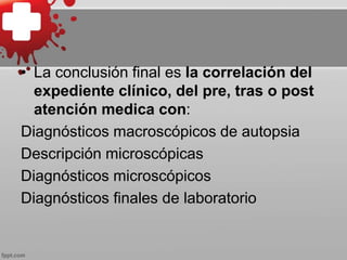 • La conclusión final es la correlación del
expediente clínico, del pre, tras o post
atención medica con:
Diagnósticos macroscópicos de autopsia
Descripción microscópicas
Diagnósticos microscópicos
Diagnósticos finales de laboratorio
 