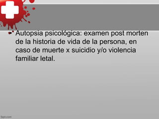 • Autopsia psicológica: examen post morten
de la historia de vida de la persona, en
caso de muerte x suicidio y/o violencia
familiar letal.
 