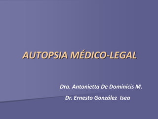 AUTOPSIA MÉDICO-LEGAL

      Dra. Antonietta De Dominicis M.
       Dr. Ernesto González Isea
 