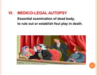 VI. MEDICO-LEGAL AUTOPSY
Essential examination of dead body,
to rule out or establish foul play in death.
13
 