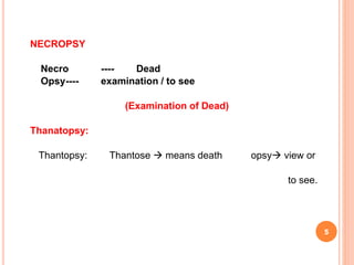 NECROPSY
Necro ---- Dead
Opsy---- examination / to see
(Examination of Dead)
Thanatopsy:
Thantopsy: Thantose  means death opsy view or
to see.
5
 