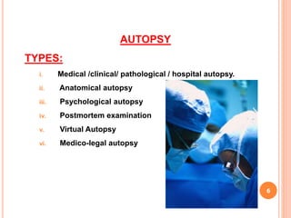 AUTOPSY
TYPES:
i. Medical /clinical/ pathological / hospital autopsy.
ii. Anatomical autopsy
iii. Psychological autopsy
iv. Postmortem examination
v. Virtual Autopsy
vi. Medico-legal autopsy
6
 