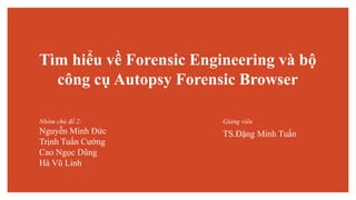 Tìm hiểu về Forensic Engineering và bộ
công cụ Autopsy Forensic Browser
Nhóm chủ đề 2:
Nguyễn Minh Đức
Trịnh Tuấn Cường
Cao Ngọc Dũng
Hà Vũ Linh
TS.Đặng Minh Tuấn
Giảng viên
 