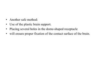 • Another safe method:
• Use of the plastic brain support.
• Placing several holes in the dome-shaped receptacle
• will ensure proper fixation of the contact surface of the brain.
 