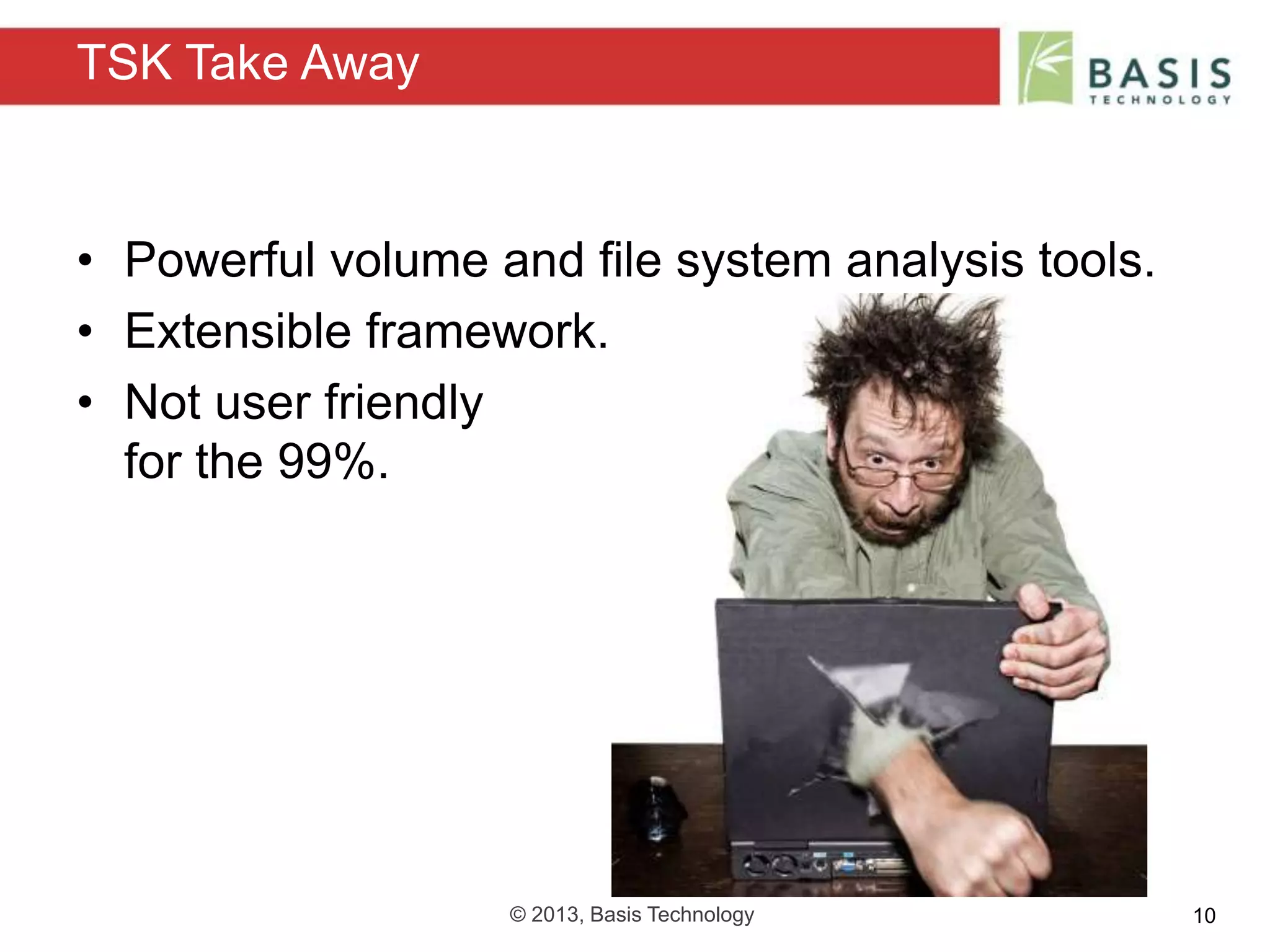 © 2013, Basis Technology 10
• Powerful volume and file system analysis tools.
• Extensible framework.
• Not user friendly
for the 99%.
TSK Take Away
 