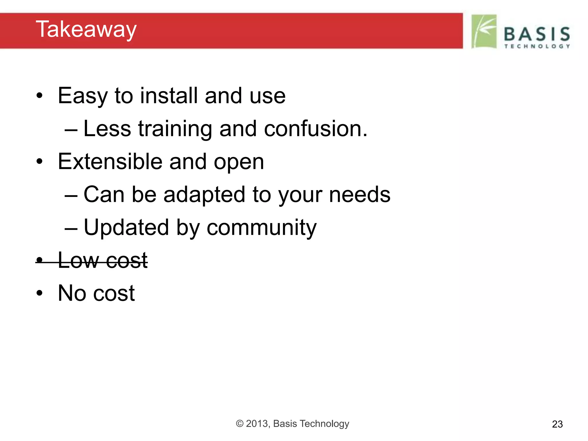 © 2013, Basis Technology 23
• Easy to install and use
– Less training and confusion.
• Extensible and open
– Can be adapted to your needs
– Updated by community
• Low cost
• No cost
Takeaway
 