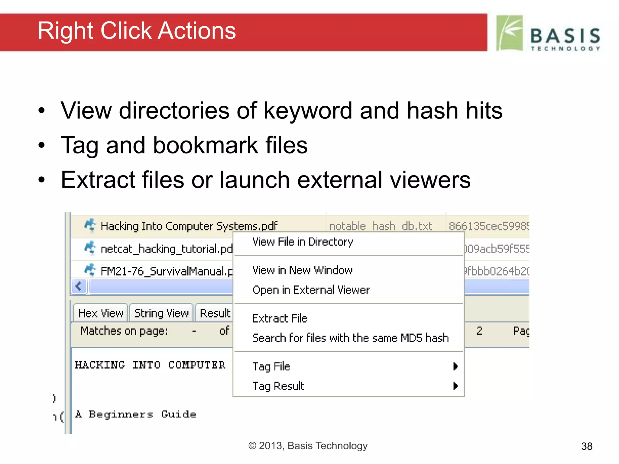 © 2013, Basis Technology 38
• View directories of keyword and hash hits
• Tag and bookmark files
• Extract files or launch external viewers
Right Click Actions
 