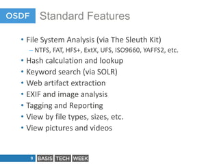 Standard Features
• File System Analysis (via The Sleuth Kit)
– NTFS, FAT, HFS+, ExtX, UFS, ISO9660, YAFFS2, etc.

• Hash ...