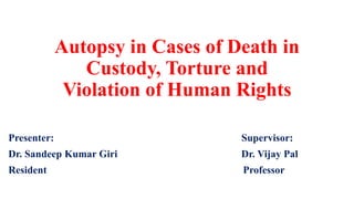 Autopsy in Cases of Death in
Custody, Torture and
Violation of Human Rights
Presenter: Supervisor:
Dr. Sandeep Kumar Giri Dr. Vijay Pal
Resident Professor
 