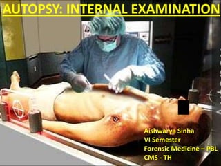 AUTOPSY: INTERNAL EXAMINATION
Aishwarya Sinha
VI Semester
Forensic Medicine – PBL
CMS - TH
 