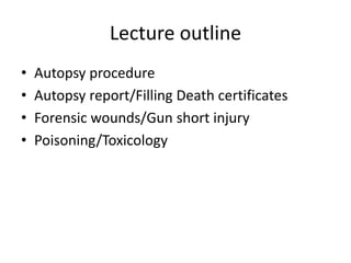 Lecture outline
• Autopsy procedure
• Autopsy report/Filling Death certificates
• Forensic wounds/Gun short injury
• Poisoning/Toxicology
 