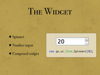 The Widget
•Spinner
•Number input
•Composed widget
new qx.ui.form.Spinner(20);
 