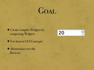 Goal
•Create complex Widgets by
composing Widgets
•Use known GUI Concepts
•Abstraction over the
Browser
 