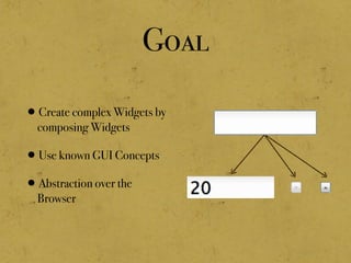 Goal
•Create complex Widgets by
composing Widgets
•Use known GUI Concepts
•Abstraction over the
Browser
 