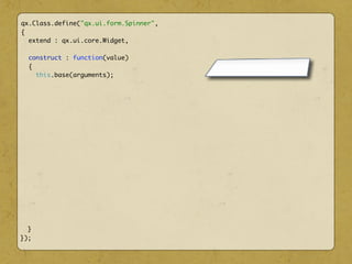 qx.Class.define("qx.ui.form.Spinner",
{
extend : qx.ui.core.Widget,
construct : function(value)
{
this.base(arguments);
}
});
 