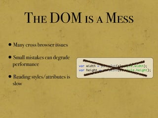 The DOM is a Mess
•Many cross browser issues
•Small mistakes can degrade
performance
•Reading styles/attributes is
slow
var width = parseInt(el.style.width);
var height = parseInt(el.style.height);
 
