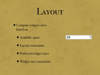 Layout
•Compute widgets sizes
based on
•Available space
•Layout constraints
•Preferred widget sizes
•Widget size constraints
 