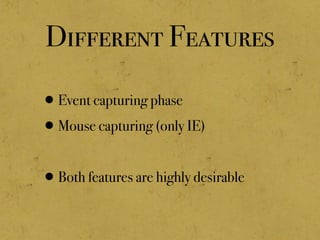 Different Features
•Event capturing phase
•Mouse capturing (only IE)
•Both features are highly desirable
 