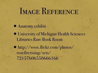 Image Reference
•Anatomy exhibit
•University of Michigan Health Sciences
Libraries Rare Book Room
•http://www.flickr.com/photos/
rosefirerising/sets/
72157606558666166
 