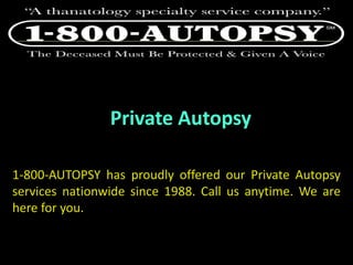 Private Autopsy
1-800-AUTOPSY has proudly offered our Private Autopsy
services nationwide since 1988. Call us anytime. We are
here for you.
 