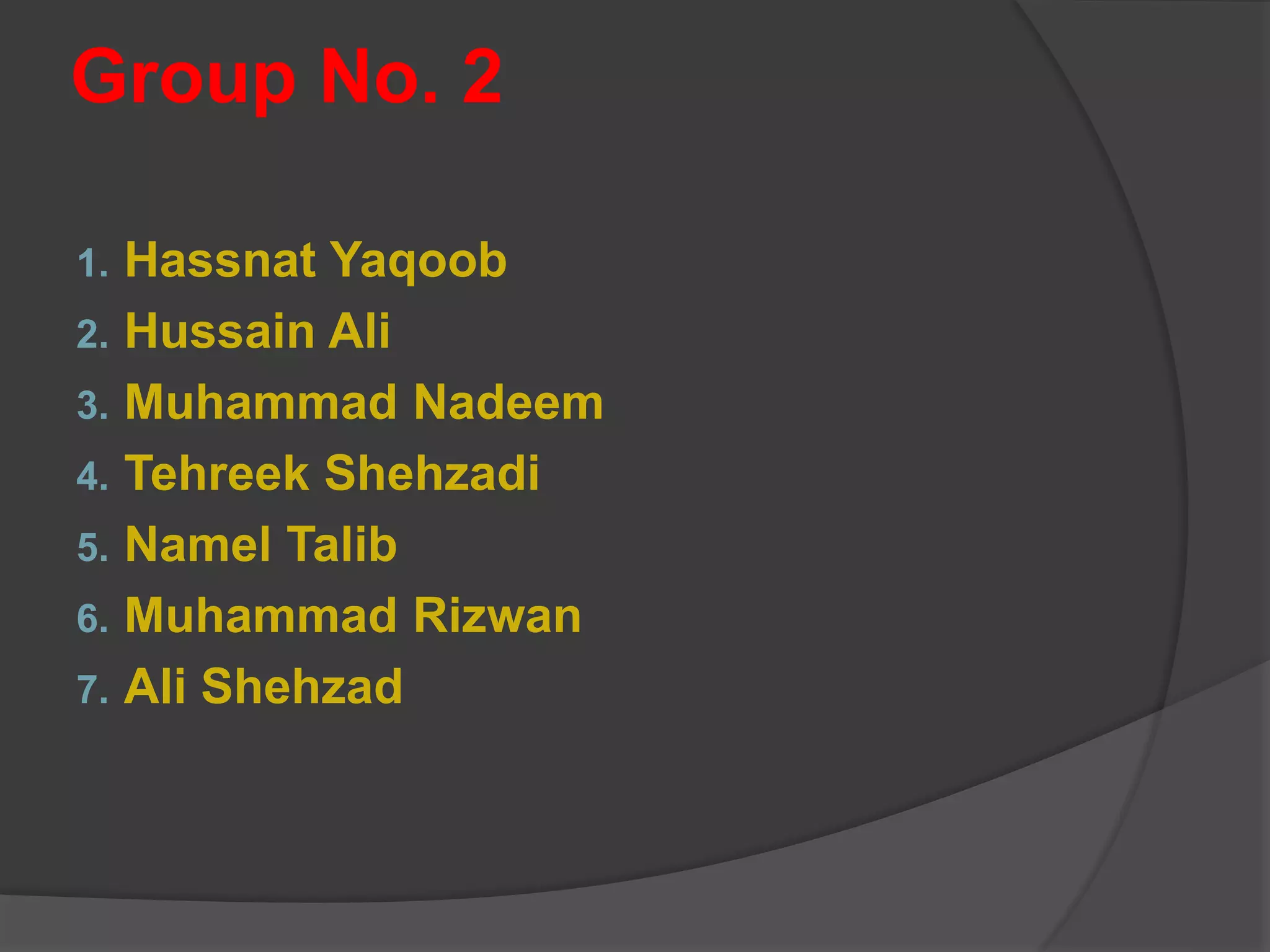 Group No. 2
1. Hassnat Yaqoob
2. Hussain Ali
3. Muhammad Nadeem
4. Tehreek Shehzadi
5. Namel Talib
6. Muhammad Rizwan
7. Ali Shehzad
 