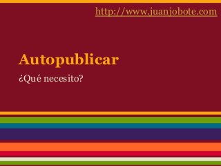 Autopublicar
¿Qué necesito?
http://www.juanjobote.com
 