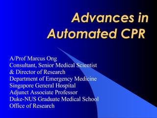 Advances in Automated CPR  A/Prof Marcus Ong Consultant, Senior Medical Scientist & Director of Research Department of Emergency Medicine Singapore General Hospital Adjunct Associate Professor Duke-NUS Graduate Medical School Office of Research 