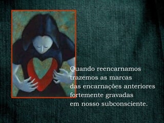 Quando reencarnamos
trazemos as marcas
das encarnações anteriores
fortemente gravadas
em nosso subconsciente.
 