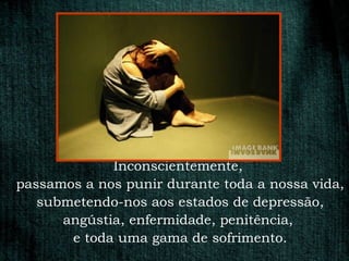 Inconscientemente,
passamos a nos punir durante toda a nossa vida,
   submetendo-nos aos estados de depressão,
      angústia, enfermidade, penitência,
       e toda uma gama de sofrimento.
 