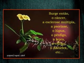 Surge então,
      o câncer,
a esclerose múltipla,
     a psoríase,
       o lúpus,
      o pênfigo,
       a lepra,
      o vitiligo,
     o diabetes,
         etc...
 