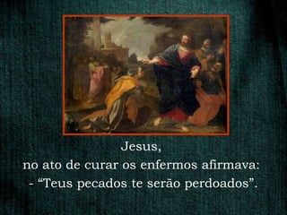 Jesus,
no ato de curar os enfermos afirmava:
 - “Teus pecados te serão perdoados”.
 