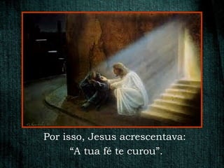 Por isso, Jesus acrescentava:
      “A tua fé te curou”.
 