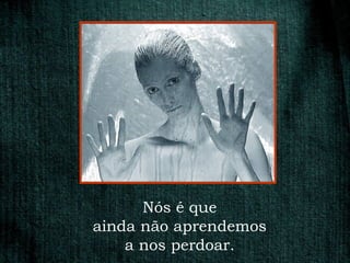 Nós é que
ainda não aprendemos
    a nos perdoar.
 