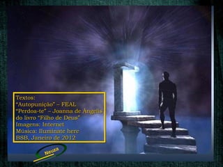 Textos:
“Autopunição” – FEAL
“Perdoa-te” – Joanna de Ângelis
do livro “Filho de Deus”
Imagens: Internet
Música: Iluminate here
BSB, Janeiro de 2012

              a
          Neuz
 