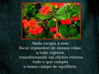Nada escapa a esse
fiscal implacável de nossas vidas:
          a tudo registra,
transformando em clichês etéreos
        tudo o que compõe
   o nosso campo de equilíbrio.
 