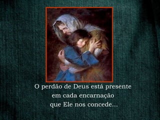 O perdão de Deus está presente
      em cada encarnação
     que Ele nos concede...
 