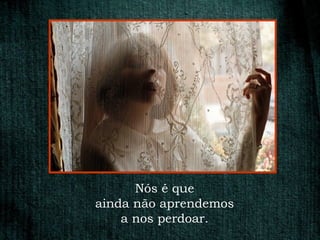 Nós é que
ainda não aprendemos
    a nos perdoar.
 