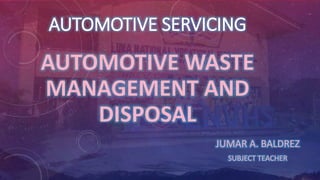 AUTOMOTIVE SERVICING
AUTOMOTIVE WASTE
MANAGEMENT AND
DISPOSAL
JUMAR A. BALDREZ
SUBJECT TEACHER
 