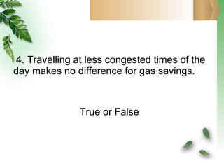 4. Travelling at less congested times of the day makes no difference for gas savings. True or False 