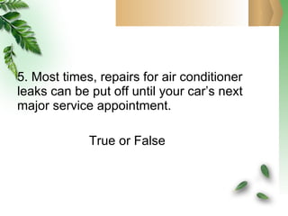 5. Most times, repairs for air conditioner leaks can be put off until your car’s next major service appointment.   True or False 