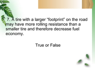 7. A tire with a larger “footprint” on the road may have more rolling resistance than a smaller tire and therefore decrease fuel economy.     True or False 