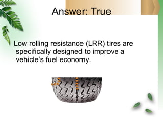 Answer: True Low rolling resistance (LRR) tires are specifically designed to improve a vehicle’s fuel economy. 