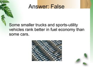 Answer: False Some smaller trucks and sports-utility vehicles rank better in fuel economy than some cars. 