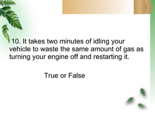 10. It takes two minutes of idling your vehicle to waste the same amount of gas as turning your engine off and restarting it.   True or False 