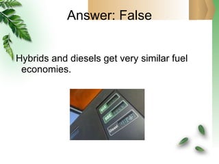 Answer: False Hybrids and diesels get very similar fuel economies. 