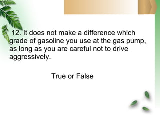 12. It does not make a difference which grade of gasoline you use at the gas pump, as long as you are careful not to drive aggressively.   True or False 