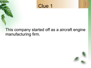 Clue 1 This company started off as a aircraft engine manufacturing firm. 
