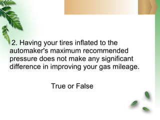 2. Having your tires inflated to the  automaker's maximum recommended pressure does not make any significant difference in improving your gas mileage. True or False 