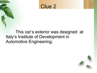 Clue 2 This car’s exterior was designed  at Italy’s Institute of Development in Automotive Engineering. 
